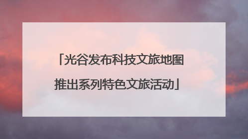 光谷发布科技文旅地图 推出系列特色文旅活动